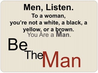 Be
The
Man
Men, Listen.
To a woman,
you’re not a white, a black, a
yellow, or a brown.
You Are a Man.
 