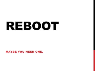 REBOOT
MAYBE YOU NEED ONE.
 