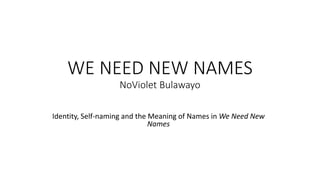 WE NEED NEW NAMES
NoViolet Bulawayo
Identity, Self-naming and the Meaning of Names in We Need New
Names
 