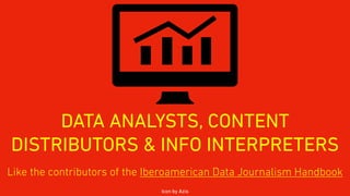 DATA ANALYSTS, CONTENT
DISTRIBUTORS & INFO INTERPRETERS
Icon by Azis
Like the contributors of the Iberoamerican Data Journalism Handbook
 
