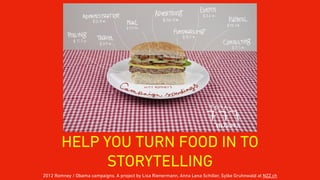 HELP YOU TURN FOOD IN TO
STORYTELLING
2012 Romney / Obama campaigns. A project by Lisa Rienermann, Anna Lena Schiller, Sylke Gruhnwald at NZZ.ch
 