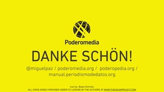 DANKE SCHÖN!
@miguelpaz / poderomedia.org / poderopedia.org /
manual.periodismodedatos.org
Icon by Blake Kimmel.
ALL ICONS KINDLY PROVIDED UNDER CC LICENSE BY THE AUTHORS AT WWW.THENOUNPROJECT.COM
 