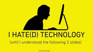 I HATE(D) TECHNOLOGY
Icon by Luis Prado
(until I understood the following 2 slides)
 