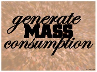 generate
  MASS
consumption
            RUI VENTURA
 
