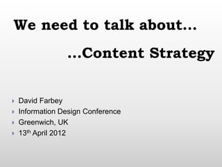 We need to talk about…
                 …Content Strategy


   David Farbey
   Information Design Conference
   Greenwich, UK
   13th April 2012
 