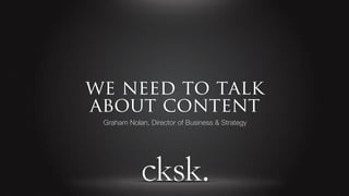 we need to talk
about content
 Graham Nolan, Director of Business & Strategy
 