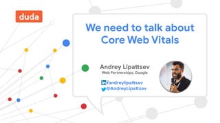 Andrey Lipattsev
Web Partnerships, Google
/andreylipattsev
@AndreyLipattsev
We need to talk about
Core Web Vitals
 