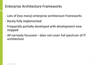 Enterprise Architecture Frameworks
• Lots of (too many) enterprise architecture frameworks
• Rarely fully implemented
• Frequently partially developed with development now
stopped
• All narrowly focussed – does not cover full spectrum of IT
architecture
27 November 2017 17
 