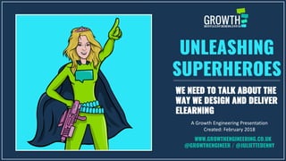 UNLEASHING
SUPERHEROES
WE NEED TO TALK ABOUT THE
WAY WE DESIGN AND DELIVER
ELEARNING
A Growth Engineering Presentation
Created: February 2018
WWW.GROWTHENGINEERING.CO.UK
@GROWTHENGINEER / @JULIETTEDENNY
 