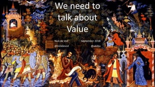 We need to
talk about
Value
Nick de Voil September 2018
@nickdevoil @ukiiba
 