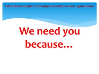 We need you
because…
Educational complex «Tomashpil secondary school - gymnasium»
 