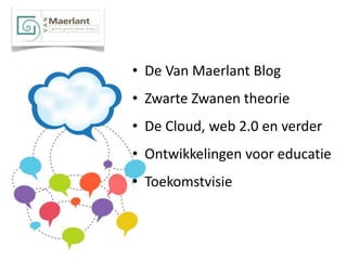 • De Van Maerlant Blog
• Zwarte Zwanen theorie
• De Cloud, web 2.0 en verder
• Ontwikkelingen voor educatie
• Toekomstvisie
 