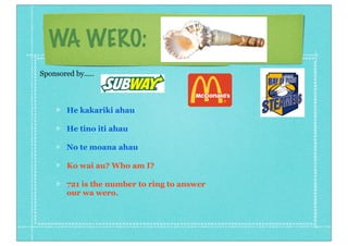WA WERO:
He kakariki ahau
He tino iti ahau
No te moana ahau
Ko wai au? Who am I?
721 is the number to ring to answer
our wa wero.
Sponsored by.....
 