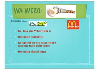 WA WERO:
Kei hea au? Where am I?
He taone makariri
Rongonui au mo taku whare
rare me taku tiriti teitei
He maha aku akonga
Sponsored by.....
 