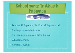 School song: Te Akau ki
Papamoa
Te Akau ki Papamoa, Te Akau ki Papamoa nei
Anei nga tamariki o te kura
Kia mau nga taonga a o tatou tipuna
Whakamoemiti,
Kororia, Te Ariki
 