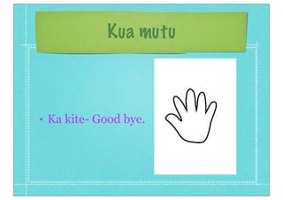Kua mutu
• Ka kite- Good bye.
 