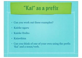 • Can you work out these examples?
• Kaieke ngaru
• Kaieke Hoiho
• Kaiawhina
• Can you think of one of your own using the prefix
‘Kai’ and a noun/verb.
 
