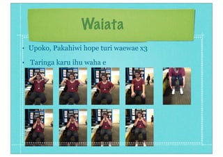 Waiata
• Upoko, Pakahiwi hope turi waewae x3
• Taringa karu ihu waha e
 
