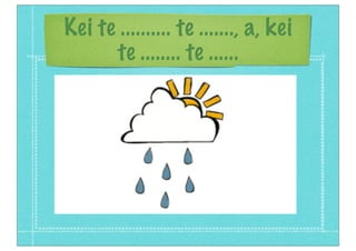 Kei te .......... te ......., a, kei
te ........ te ......
 