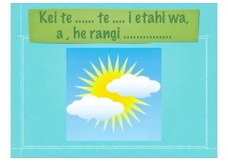 Kei te ...... te .... i etahi wa,
a , he rangi ...............
 