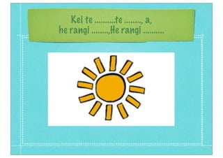 Kei te ..........te ........, a,
he rangi ........,He rangi ..........
 