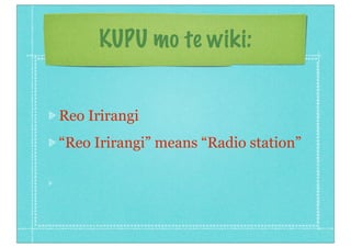 KUPU mo te wiki:


Reo Irirangi
“Reo Irirangi” means “Radio station”
 