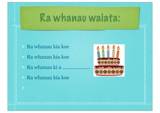 Ra whanau waiata:

Ra whanau kia koe

Ra whanau kia koe

Ra whanau ki a ....................

Ra whanau kia koe
 