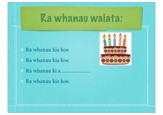 Ra whanau waiata:
Ra whanau kia koe
Ra whanau kia koe
Ra whanau ki a ....................
Ra whanau kia koe.
 