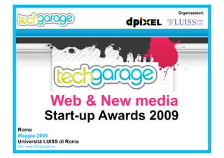 Organizzatori:




                    Web & New media
                Start-up Awards 2009
Roma
Maggio 2009
Università LUISS di Roma
Site: www.Techgarage.eu
 