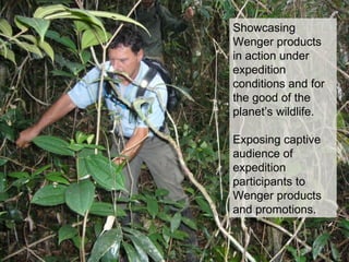 Showcasing
Wenger products
in action under
expedition
conditions and for
the good of the
planet’s wildlife.

Exposing captive
audience of
expedition
participants to
Wenger products
and promotions.
 