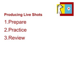 Producing Live Shots
1.Prepare
2.Practice
3.Review
 