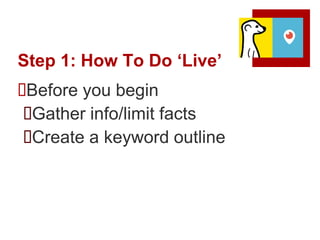 Step 1: How To Do ‘Live’
Before you begin
Gather info/limit facts
Create a keyword outline
 