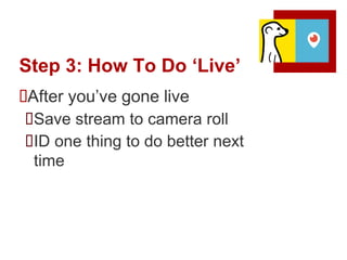 Step 3: How To Do ‘Live’
After you’ve gone live
Save stream to camera roll
ID one thing to do better next
time
 
