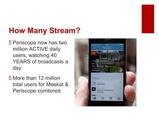 How Many Stream?
 Periscope now has two
million ACTIVE daily
users, watching 40
YEARS of broadcasts a
day
 More than 12 million
total users for Meekat &
Periscope combined
 