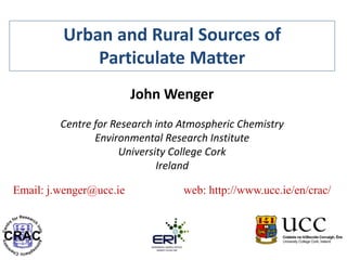 Urban and Rural Sources of
Particulate Matter
John Wenger
Centre for Research into Atmospheric Chemistry
Environmental Research Institute
University College Cork
Ireland
Email: j.wenger@ucc.ie web: http://www.ucc.ie/en/crac/
 