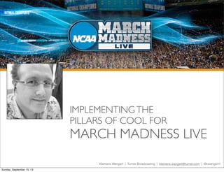 IMPLEMENTINGTHE
PILLARS OF COOL FOR
MARCH MADNESS LIVE
Klemens Wengert | Turner Broadcasting | klemens.wengert@turner.com | @kwengert1
Sunday, September 15, 13
 