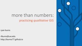 more than numbers: 
practicing qualitative GIS 
ryan burns 
rlburns@uw.edu 
http://burnsr77.github.io 
 