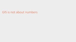 GIS is not about numbers 
 