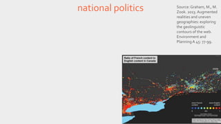 national politics Source: Graham, M., M. 
Zook. 2013. Augmented 
realities and uneven 
geographies: exploring 
the geolinguistic 
contours of the web. 
Environment and 
Planning A 45: 77-99. 
 