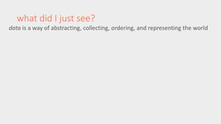 what did I just see? 
data is a way of abstracting, collecting, ordering, and representing the world 
 