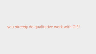 you already do qualitative work with GIS! 
 
