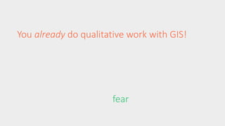 You already do qualitative work with GIS! 
fear 
 