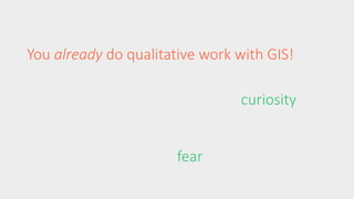 You already do qualitative work with GIS! 
curiosity 
fear 
 