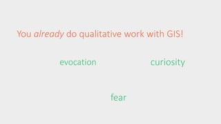 You already do qualitative work with GIS! 
curiosity 
fear 
evocation 
 
