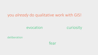 you already do qualitative work with GIS! 
deliberation 
curiosity 
fear 
evocation 
 