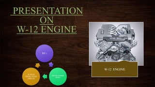 PRESENTATION
ON
W-12 ENGINE
BY:-
MD.MUDASSIR
KHAN
B.TECH
FINAL YEAR
(MECH)
W-12 ENGINE
 