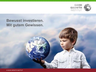 Bewusst investieren.
     Mit gutem Gewissen.




     © GOOD GROWTH INSTITUT
© GOOD GROWTH INSTITUT
 