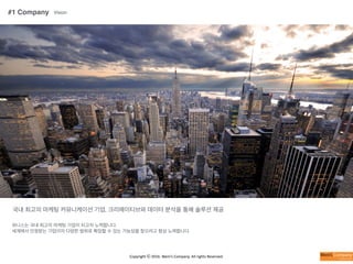 Copyright	
  ⓒ	
  2016.	
  Weni’s	
  Company.	
  All	
  rights	
  Reserved.
#1 Company Vision
국내 최고의 마케팅 커뮤니케이션 기업, 크리에이티브와 데이터 분석을 통해 솔루션 제공
위니스는 국내 최고의 마케팅 기업이 되고자 노력합니다.
세계에서 인정받는 기업이자 다양한 범위로 확장할 수 있는 가능성을 찾으려고 항상 노력합니다.
 