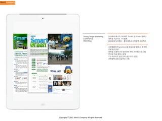 Young Target Marketing
Conference
SNS/Blog

삼성화재 애니카 다이렉트 Smart & Green 캠페인
대학생 서포터즈 1기 발촉
삼성화재 다이렉트 - 홍익대학교 산학협력 프로젝트
그린캠페인(Paperless)을 중심으로 블로그, 트위터
프로모션 운영
대학생 소셜미디어 경진대회 개최, 바이럴 프로그램
연 5회 이상 세미나 운영
1기 서포터즈 성공 안착 (현 10기 운영)
산학협력 모델 성공적인 구축

Copyright	
  ⓒ	
  2013.	
  Weni’s	
  Company.	
  All	
  rights	
  Reserved.

 