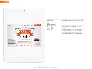 IMC Project
Social Microsite
SNS
Media Advertorial
Display Banner AD
Power Blogger
Viral Program
체험단 운영

Copyright	
  ⓒ	
  2013.	
  Weni’s	
  Company.	
  All	
  rights	
  Reserved.

한화손해보험 다이렉트 홈페이지 리뉴얼 기념 이벤트

한화다이렉트 홈페이지 리뉴얼 런칭 기념 IMC
프로모션 운영
하이브리드 사이트개발, 디자인, 광고, PR, 바이럴 등
통합 마케팅 커뮤니케이션 프로그램 기획/운영
10300명 이벤트 참여, 25,000 명 사이트 방문
46,000명 페이스북 친구 초대, 38만회 바이럴 노출

 